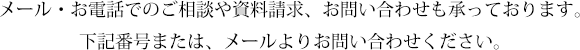 メール・お電話でのご相談や資料請求、お問い合わせも承っております。下記番号または、メールよりお問い合わせください。